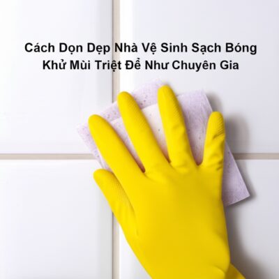 Cách Dọn Dẹp Nhà Vệ Sinh Sạch Bóng, Khử Mùi Triệt Để Như Chuyên Gia