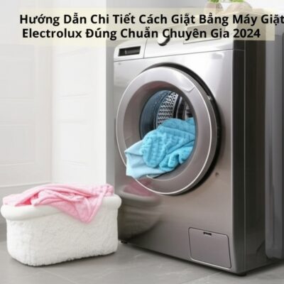 Hướng Dẫn Chi Tiết Cách Giặt Bằng Máy Giặt Electrolux Đúng Chuẩn Chuyên Gia 2024