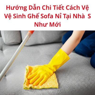 Hướng Dẫn Chi Tiết Cách Vệ Sinh Ghế Sofa Nỉ Tại Nhà Sạch Như Mới