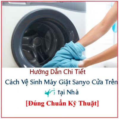 Hướng Dẫn Chi Tiết Cách Vệ Sinh Máy Giặt Sanyo Cửa Trên Tại Nhà [Đúng Chuẩn Kỹ Thuật]