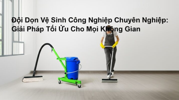 Đội Dọn Vệ Sinh Công Nghiệp Chuyên Nghiệp: Giải Pháp Tối Ưu Cho Mọi Không Gian